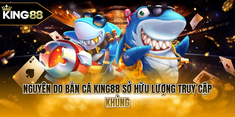 Nguyên do bắn cá KING88 sở hữu lượng truy cập khủng